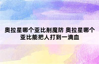 奥拉星哪个亚比削魔防 奥拉星哪个亚比能把人打到一滴血